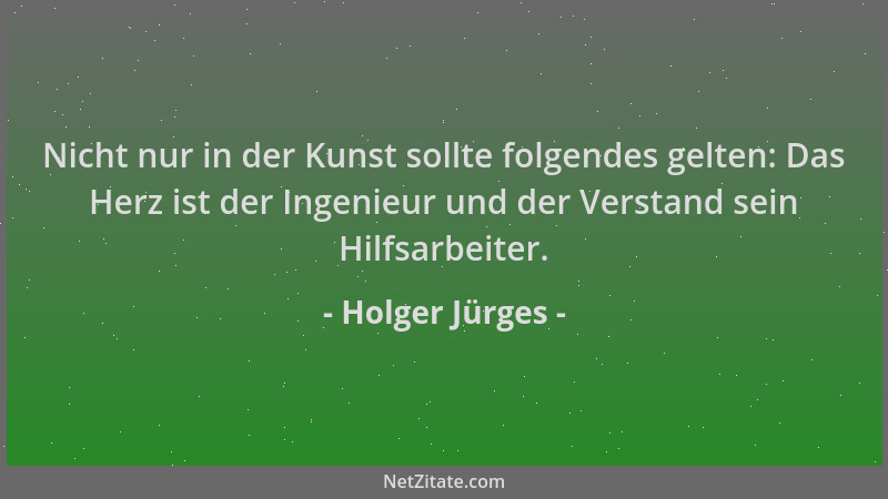 Holger Jürges - Nicht nur in der Kunst sollte folgendes gelten: Das Herz ist der Ingenieur und der Verstand sein Hilfsarbei...