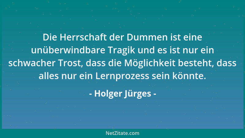 Holger Jürges - Die Herrschaft der Dummen ist eine unüberwindbare Tragik und es ist nur ein schwacher Trost, dass die Mögli...