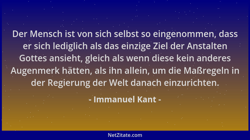 Immanuel Kant - Der Mensch ist von sich selbst so eingenommen, dass er sich lediglich als das einzige Ziel der Anstalten Go...