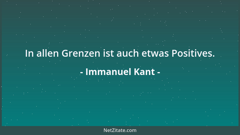 Immanuel Kant - In allen Grenzen ist auch etwas Positives....