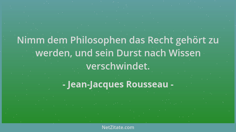 Jean-Jacques Rousseau - Nimm dem Philosophen das Recht gehört zu werden, und sein Durst nach Wissen verschwindet....