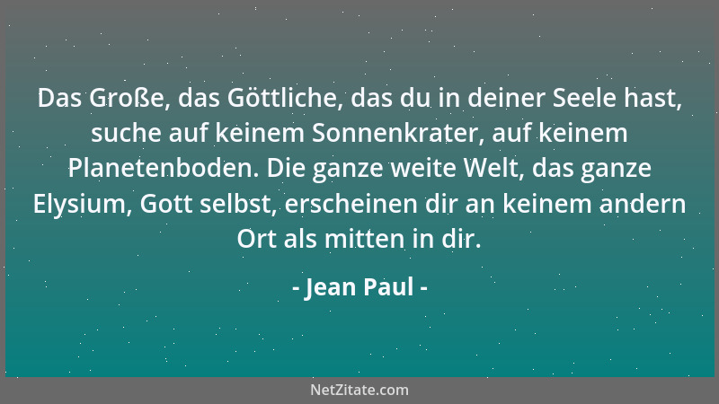 Jean Paul - Das Große, das Göttliche, das du in deiner Seele hast, suche auf keinem Sonnenkrater, auf keinem Planetenboden....