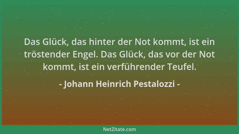 Johann Heinrich Pestalozzi - Das Glück, das hinter der Not kommt, ist ein tröstender Engel. Das Glück, das vor der Not komm...