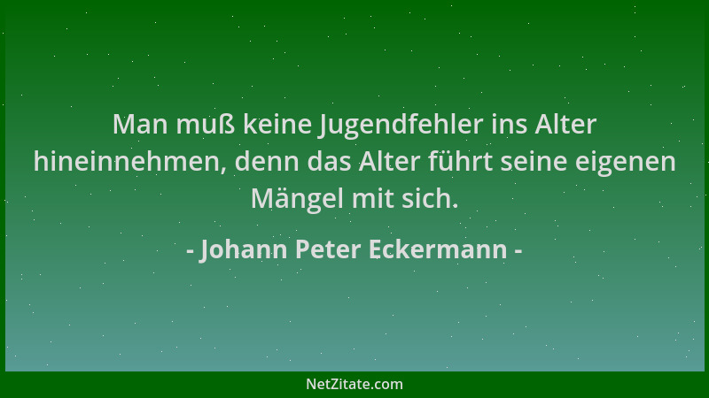Johann Peter Eckermann - Man muß keine Jugendfehler ins Alter hineinnehmen, denn das Alter führt seine eigenen Mängel mit s...