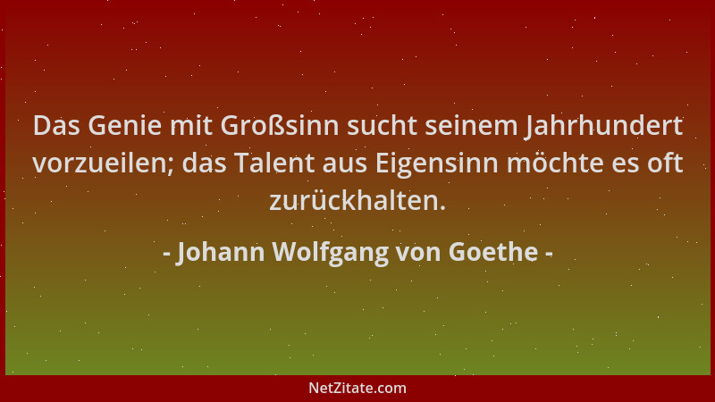Johann Wolfgang von Goethe - Das Genie mit Großsinn sucht seinem Jahrhundert vorzueilen; das Talent aus Eigensinn möchte es...