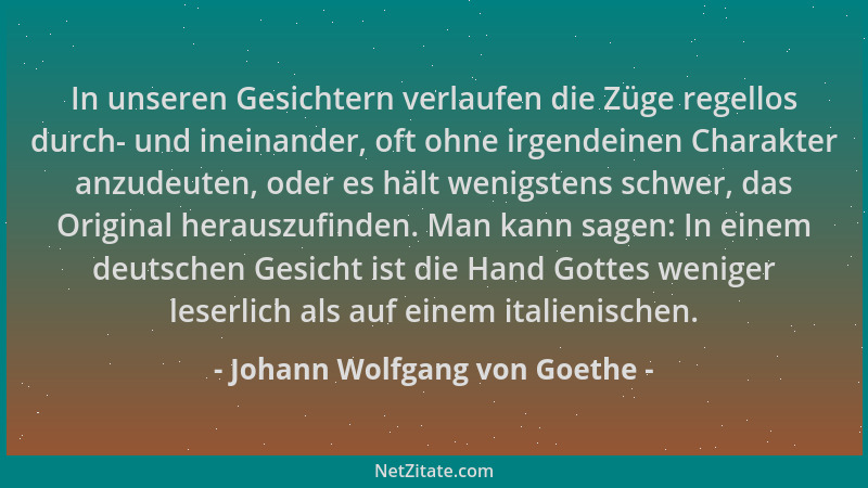 Johann Wolfgang von Goethe - In unseren Gesichtern verlaufen die Züge regellos durch- und ineinander, oft ohne irgendeinen...