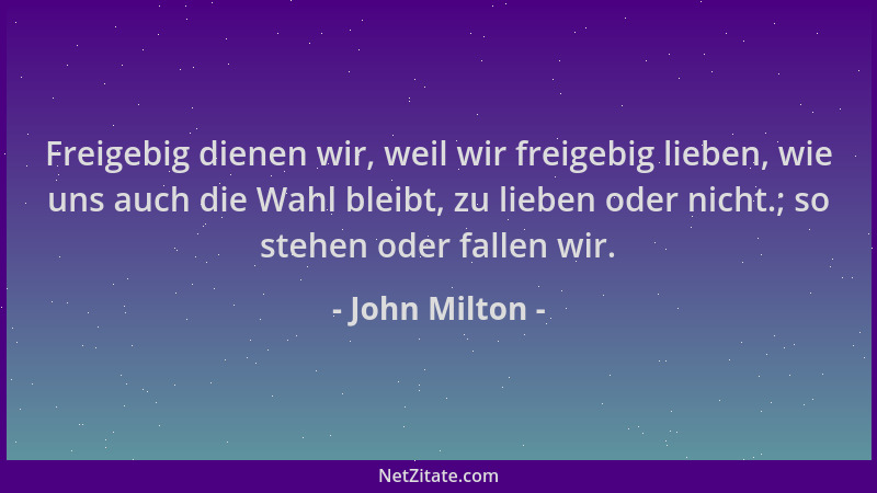 John Milton - Freigebig dienen wir, weil wir freigebig lieben, wie uns auch die Wahl bleibt, zu lieben oder nicht.; so steh...