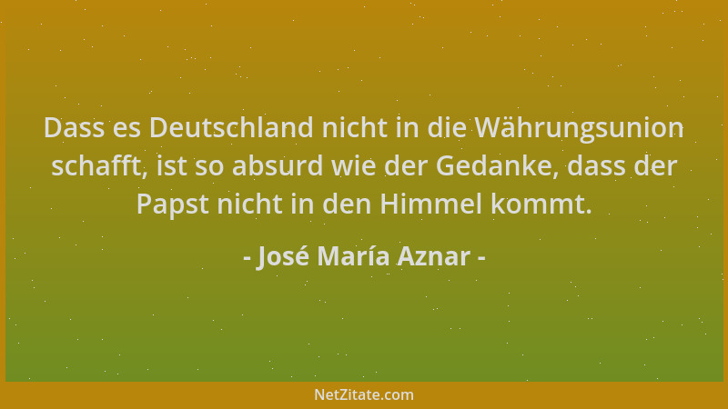 José María Aznar - Dass es Deutschland nicht in die Währungsunion schafft, ist so absurd wie der Gedanke, dass der Papst ni...