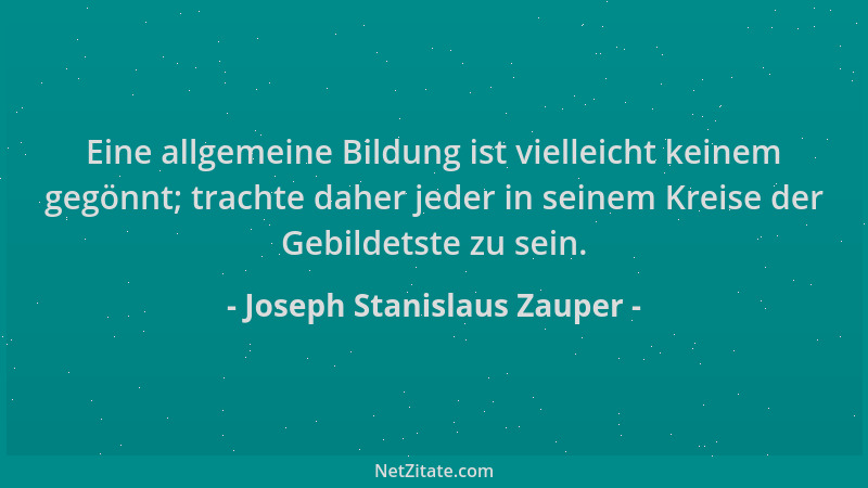 Joseph Stanislaus Zauper - Eine allgemeine Bildung ist vielleicht keinem gegönnt; trachte daher jeder in seinem Kreise der...