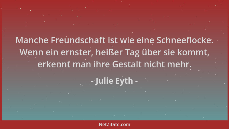 Julie Eyth - Manche Freundschaft ist wie eine Schneeflocke. Wenn ein ernster, heißer Tag über sie kommt, erkennt man ihre G...