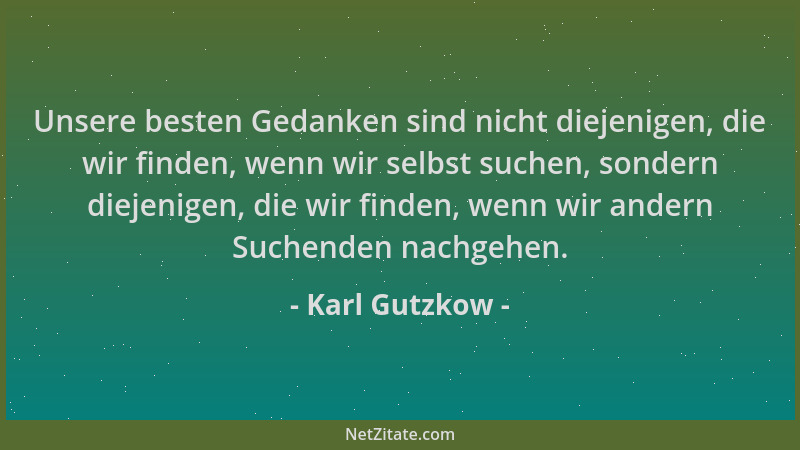 Karl Gutzkow - Unsere besten Gedanken sind nicht diejenigen, die wir finden, wenn wir selbst suchen, sondern diejenigen, di...