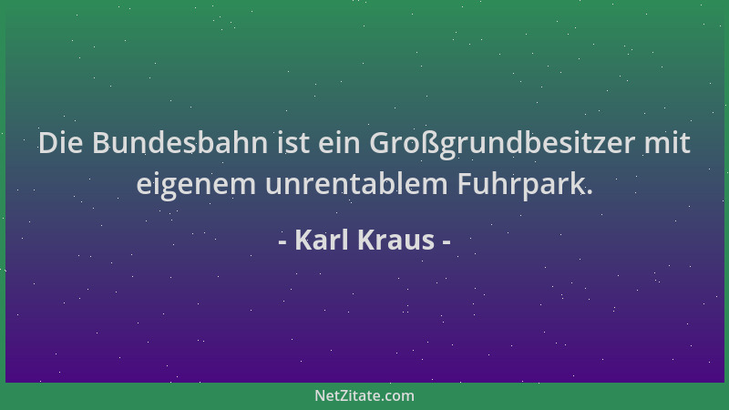 Karl Kraus - Die Bundesbahn ist ein Großgrundbesitzer mit eigenem unrentablem Fuhrpark....