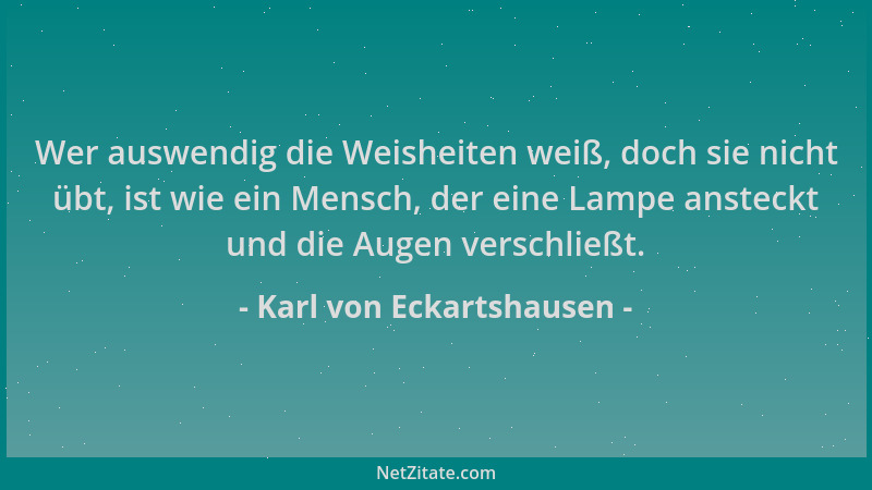 Karl von Eckartshausen - Wer auswendig die Weisheiten weiß, doch sie nicht übt, ist wie ein Mensch, der eine Lampe ansteckt...