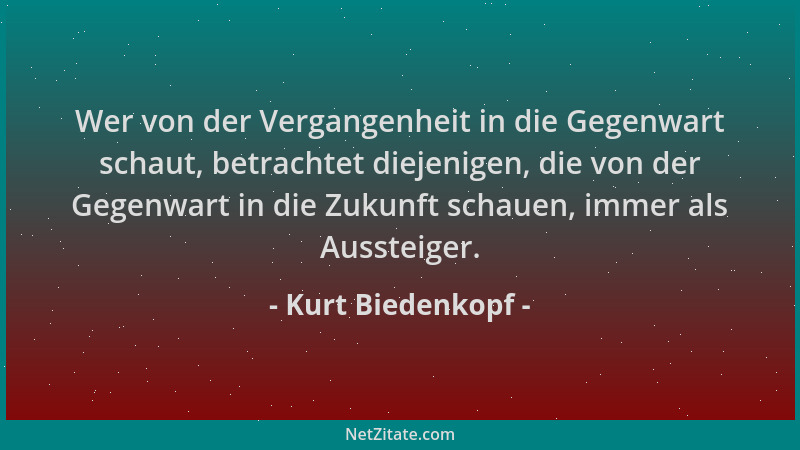 Kurt Biedenkopf - Wer von der Vergangenheit in die Gegenwart schaut, betrachtet diejenigen, die von der Gegenwart in die Zu...