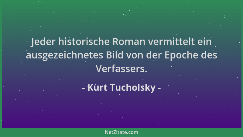 Kurt Tucholsky - Jeder historische Roman vermittelt ein ausgezeichnetes Bild von der Epoche des Verfassers....
