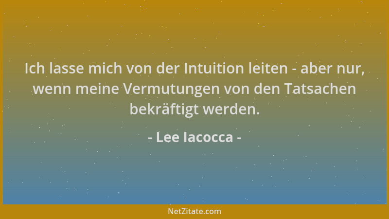 Lee Iacocca - Ich lasse mich von der Intuition leiten - aber nur, wenn meine Vermutungen von den Tatsachen bekräftigt werde...