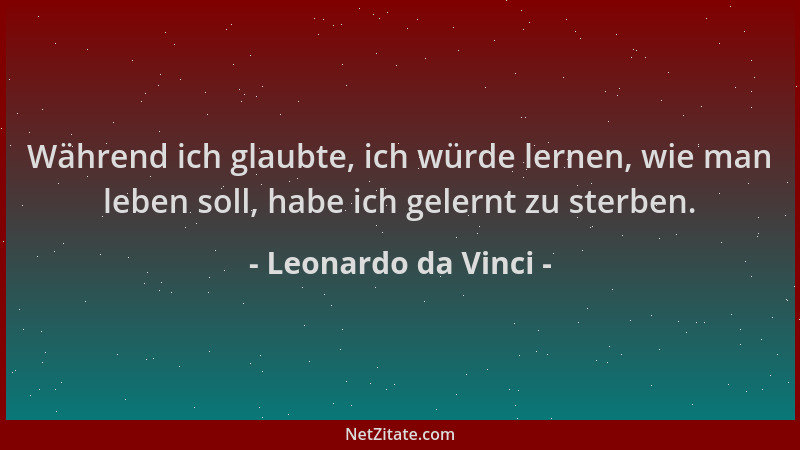 Leonardo da Vinci - Während ich glaubte, ich würde lernen, wie man leben soll, habe ich gelernt zu sterben....