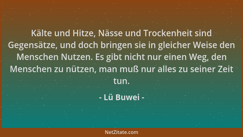 Lü Buwei - Kälte und Hitze, Nässe und Trockenheit sind Gegensätze, und doch bringen sie in gleicher Weise den Menschen Nutz...
