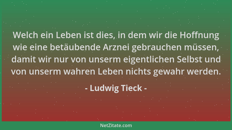 Ludwig Tieck - Welch ein Leben ist dies, in dem wir die Hoffnung wie eine betäubende Arznei gebrauchen müssen, damit wir nu...