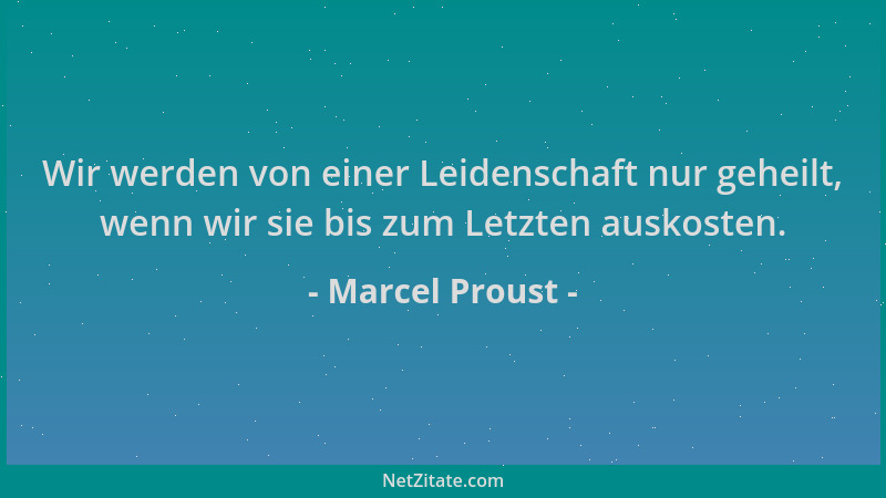 Marcel Proust - Wir werden von einer Leidenschaft nur geheilt, wenn wir sie bis zum Letzten auskosten....