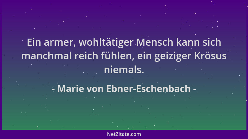 Marie von Ebner-Eschenbach - Ein armer, wohltätiger Mensch kann sich manchmal reich fühlen, ein geiziger Krösus niemals....