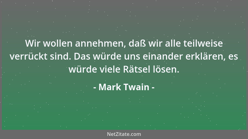 Mark Twain - Wir wollen annehmen, daß wir alle teilweise verrückt sind. Das würde uns einander erklären, es würde viele Rät...