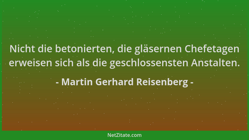 Martin Gerhard Reisenberg - Nicht die betonierten, die gläsernen Chefetagen erweisen sich als die geschlossensten Anstalten...