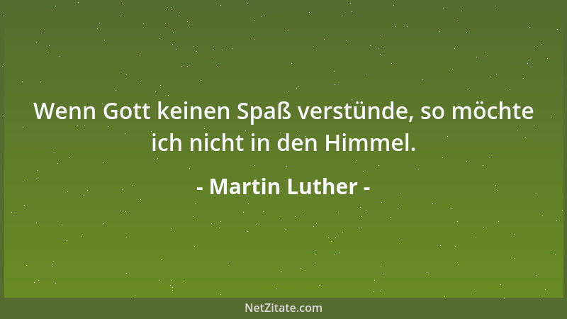 Martin Luther - Wenn Gott keinen Spaß verstünde, so möchte ich nicht in den Himmel....