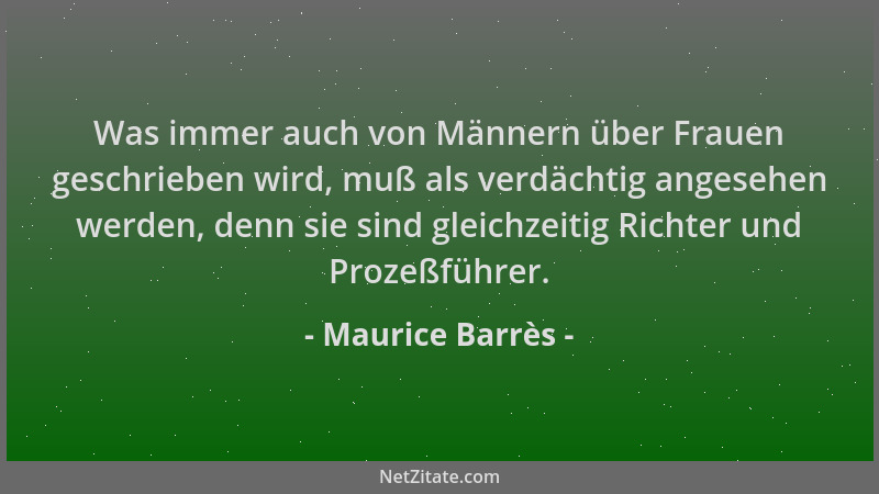 Maurice Barrès - Was immer auch von Männern über Frauen geschrieben wird, muß als verdächtig angesehen werden, denn sie sin...