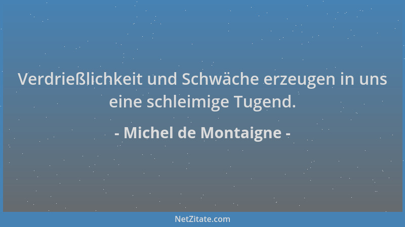 Michel de Montaigne - Verdrießlichkeit und Schwäche erzeugen in uns eine schleimige Tugend....