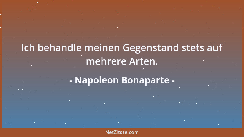 Napoleon Bonaparte - Ich behandle meinen Gegenstand stets auf mehrere Arten....