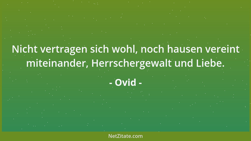 Ovid - Nicht vertragen sich wohl, noch hausen vereint miteinander, Herrschergewalt und Liebe....