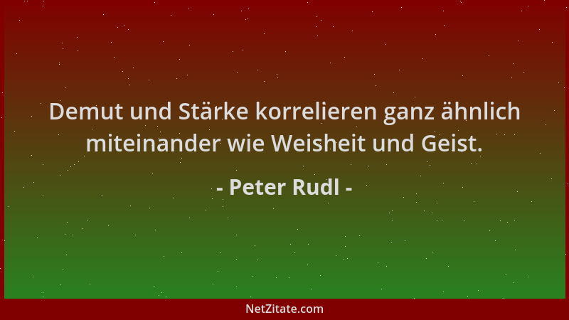 Peter Rudl - Demut und Stärke korrelieren ganz ähnlich miteinander wie Weisheit und Geist....
