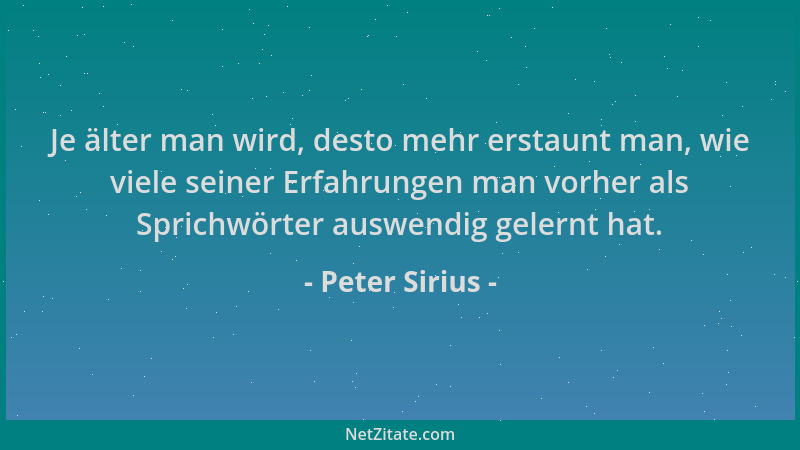 Peter Sirius - Je älter man wird, desto mehr erstaunt man, wie viele seiner Erfahrungen man vorher als Sprichwörter auswend...