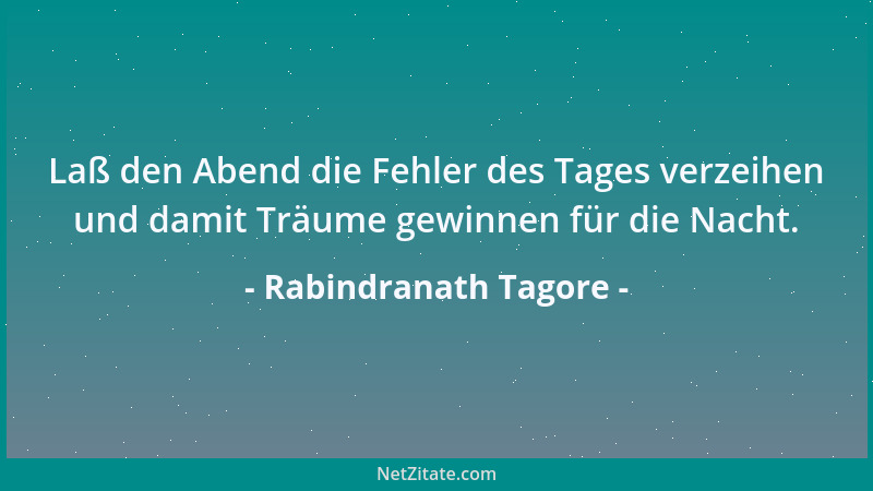 Rabindranath Tagore - Laß den Abend die Fehler des Tages verzeihen und damit Träume gewinnen für die Nacht....