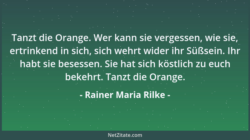 Rainer Maria Rilke - Tanzt die Orange. Wer kann sie vergessen, wie sie, ertrinkend in sich, sich wehrt wider ihr Süßsein. I...