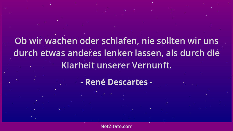 René Descartes - Ob wir wachen oder schlafen, nie sollten wir uns durch etwas anderes lenken lassen, als durch die Klarheit...