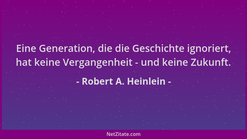 Robert A. Heinlein - Eine Generation, die die Geschichte ignoriert, hat keine Vergangenheit - und keine Zukunft....
