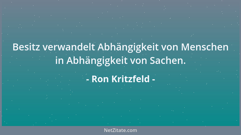 Ron Kritzfeld - Besitz verwandelt Abhängigkeit von Menschen in Abhängigkeit von Sachen....