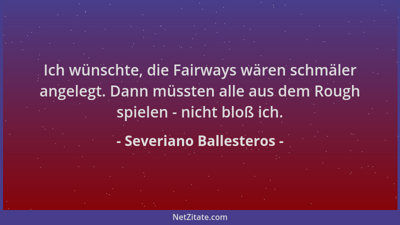 Severiano Ballesteros - Ich wünschte, die Fairways wären schmäler angelegt. Dann müssten alle aus dem Rough spielen - nicht...