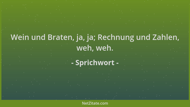 Sprichwort - Wein und Braten, ja, ja; Rechnung und Zahlen, weh, weh....
