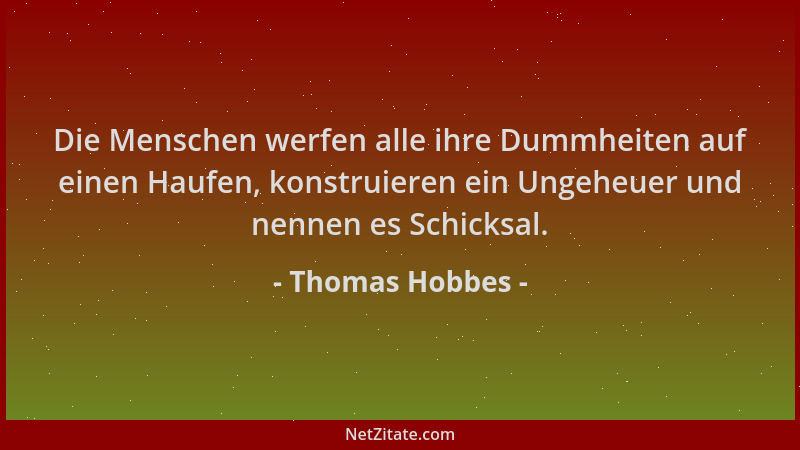 Thomas Hobbes - Die Menschen werfen alle ihre Dummheiten auf einen Haufen, konstruieren ein Ungeheuer und nennen es Schicks...