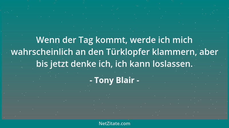 Tony Blair - Wenn der Tag kommt, werde ich mich wahrscheinlich an den Türklopfer klammern, aber bis jetzt denke ich, ich ka...