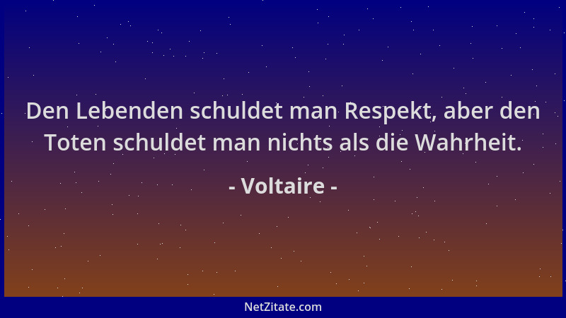 Voltaire - Den Lebenden schuldet man Respekt, aber den Toten schuldet man nichts als die Wahrheit....