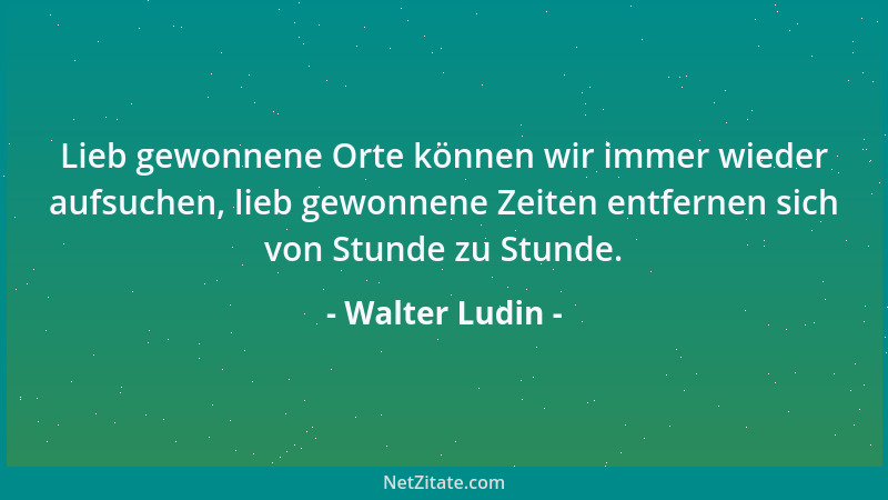 Walter Ludin - Lieb gewonnene Orte können wir immer wieder aufsuchen, lieb gewonnene Zeiten entfernen sich von Stunde zu St...