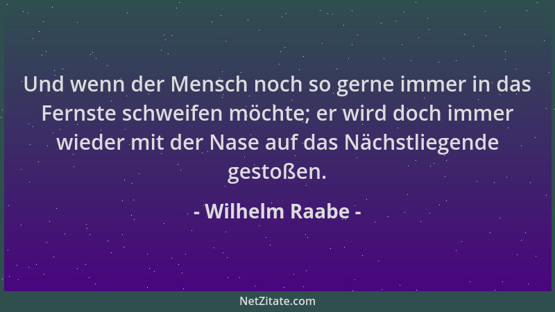 Wilhelm Raabe - Und wenn der Mensch noch so gerne immer in das Fernste schweifen möchte; er wird doch immer wieder mit der...