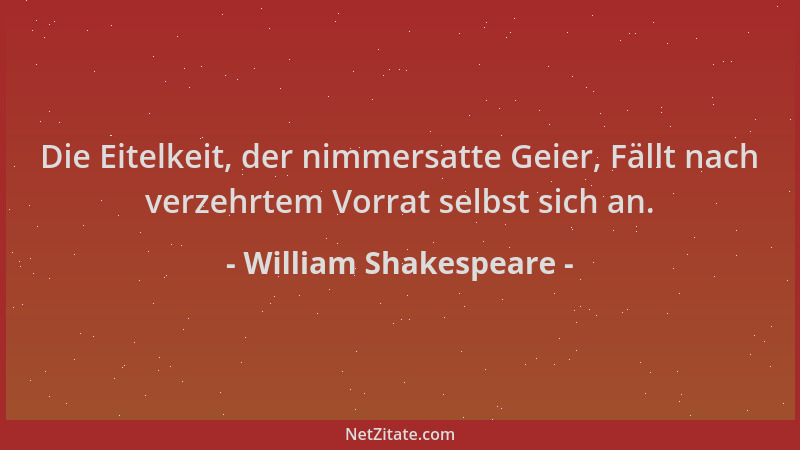 William Shakespeare - Die Eitelkeit, der nimmersatte Geier, Fällt nach verzehrtem Vorrat selbst sich an....