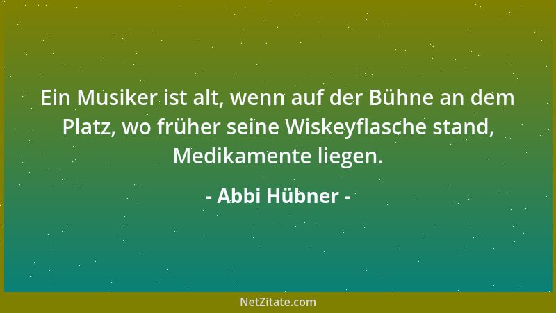Abbi Hübner - Ein Musiker ist alt, wenn auf der Bühne an dem Platz, wo früher seine Wiskeyflasche stand, Medikamente liegen...