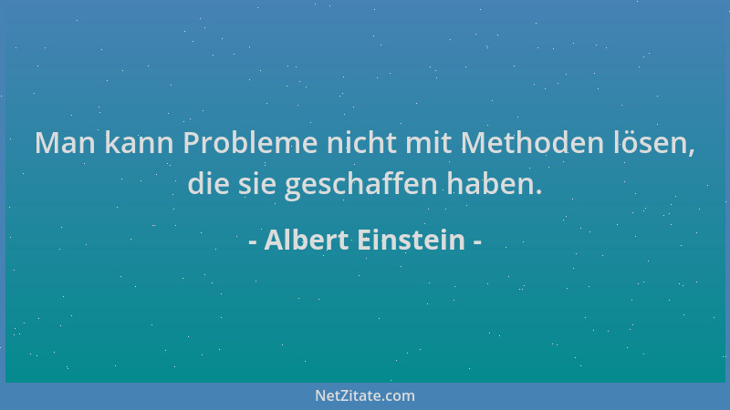 Albert Einstein - Man kann Probleme nicht mit Methoden lösen, die sie geschaffen haben....