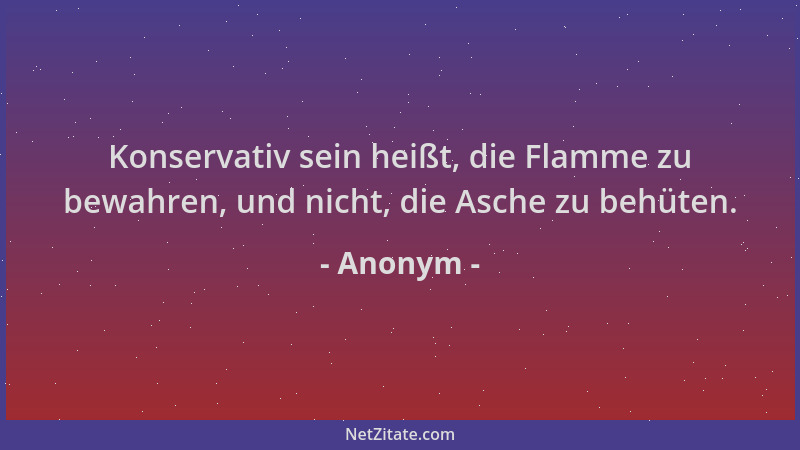 Anonym - Konservativ sein heißt, die Flamme zu bewahren, und nicht, die Asche zu behüten....